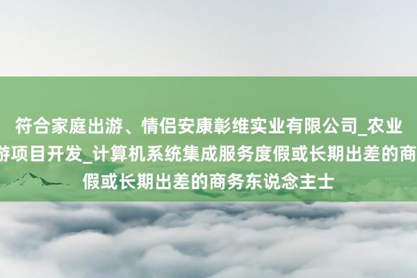 符合家庭出游、情侣安康彰维实业有限公司_农业项目开发_旅游项目开发_计算机系统集成服务度假或长期出差的商务东说念主士