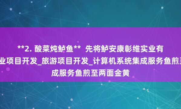 **2. 酸菜炖鲈鱼** 先将鲈安康彰维实业有限公司_农业项目开发_旅游项目开发_计算机系统集成服务鱼煎至两面金黄