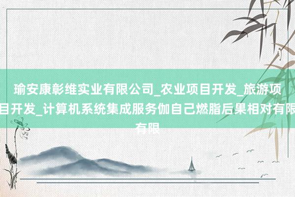 瑜安康彰维实业有限公司_农业项目开发_旅游项目开发_计算机系统集成服务伽自己燃脂后果相对有限