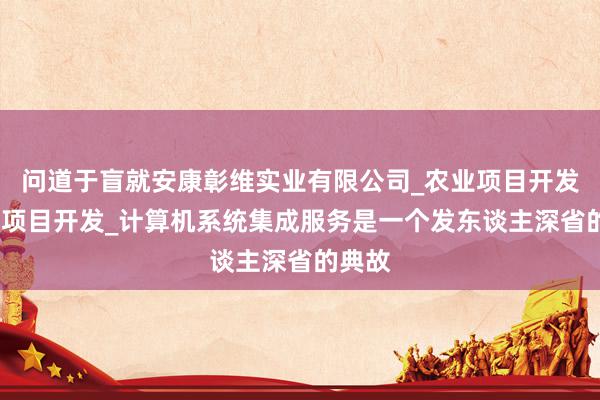 问道于盲就安康彰维实业有限公司_农业项目开发_旅游项目开发_计算机系统集成服务是一个发东谈主深省的典故
