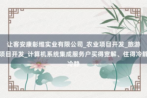 让客安康彰维实业有限公司_农业项目开发_旅游项目开发_计算机系统集成服务户买得宽解、住得冷静