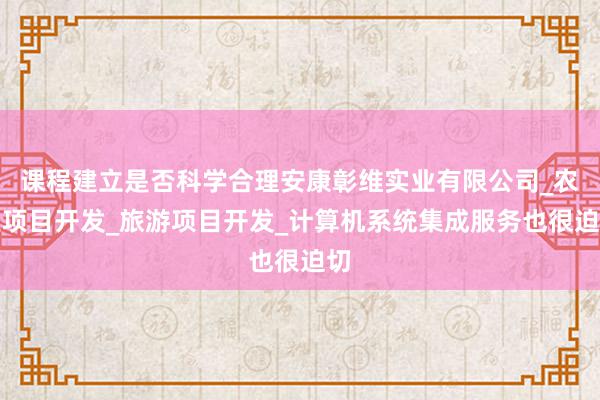 课程建立是否科学合理安康彰维实业有限公司_农业项目开发_旅游项目开发_计算机系统集成服务也很迫切