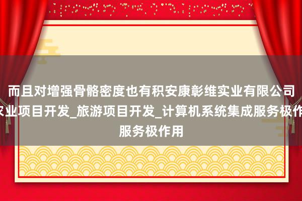 而且对增强骨骼密度也有积安康彰维实业有限公司_农业项目开发_旅游项目开发_计算机系统集成服务极作用