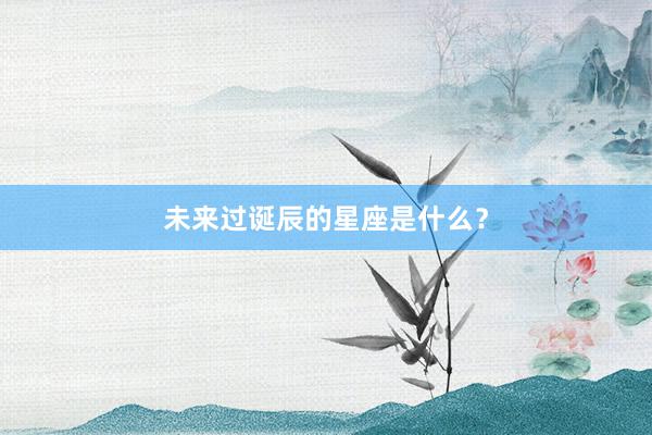 未来过诞辰的星座是什么？
