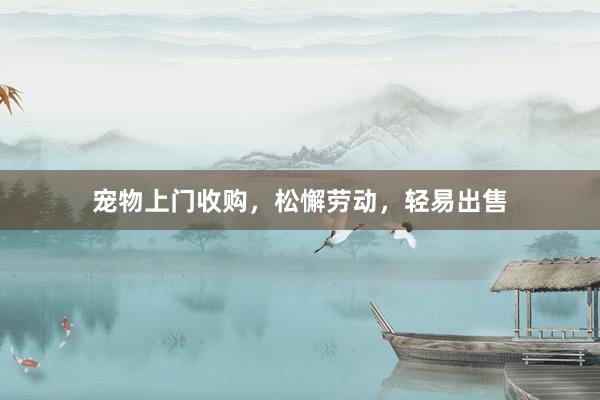 宠物上门收购，松懈劳动，轻易出售