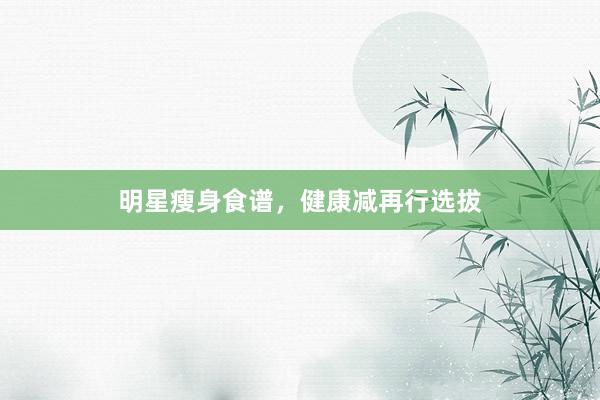 明星瘦身食谱，健康减再行选拔